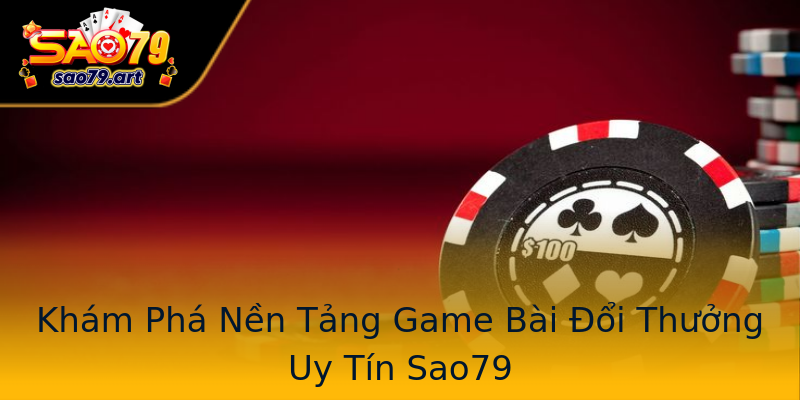 Khám Phá Nền Tảng Game Bài Đổi Thưởng Uy Tín Sao79 Khám Phá Nền Tảng Game Bài Đổi Thưởng Uy Tín Sao79