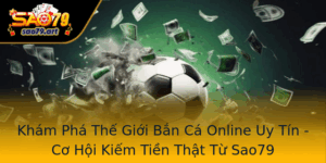 Kham Pha The Gioi Ban Ca Online Uy Tin Co Hoi Kiem Tien That Tu Sao79