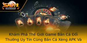 Kham Pha The Gioi Game Ban Ca Oi Thuong Uy Tin Cung Ban Ca Xeng Apk Va Sao79