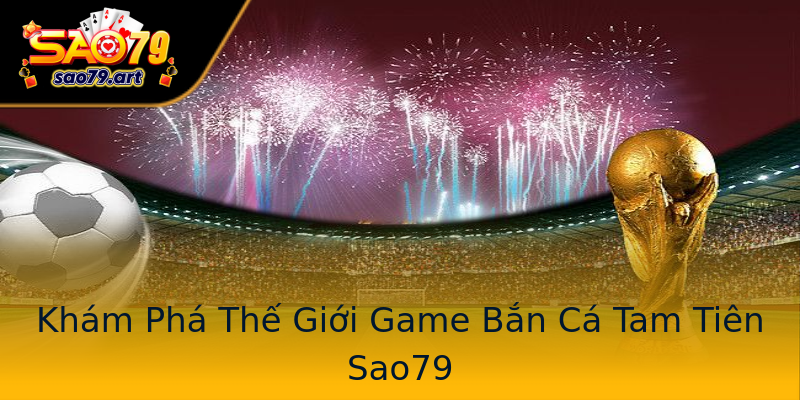 Khám Phá Thế Giới Game Bắn Cá Tam Tiên Sao79 Khám Phá Thế Giới Game Bắn Cá Tam Tiên Sao79
