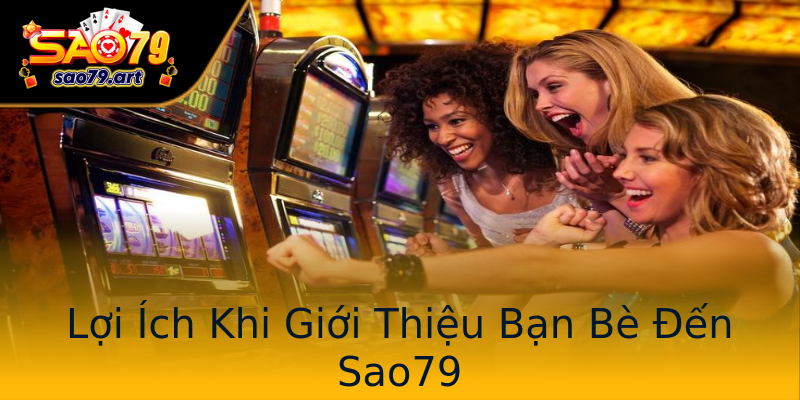 Lợi Ích Khi Giới Thiệu Bạn Bè Đến Sao79 Lợi Ích Khi Giới Thiệu Bạn Bè Đến Sao79