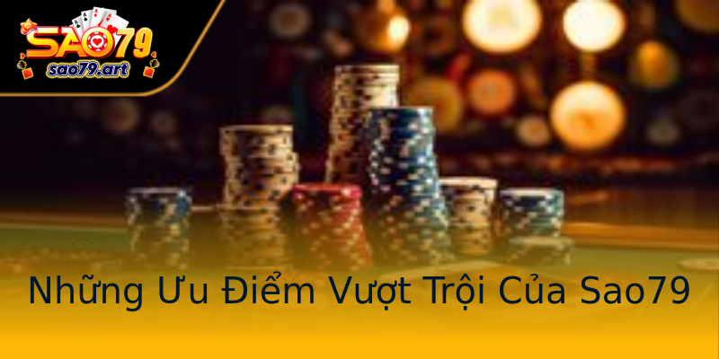 Những Ưu Điểm Vượt Trội Của Sao79 Những Ưu Điểm Vượt Trội Của Sao79