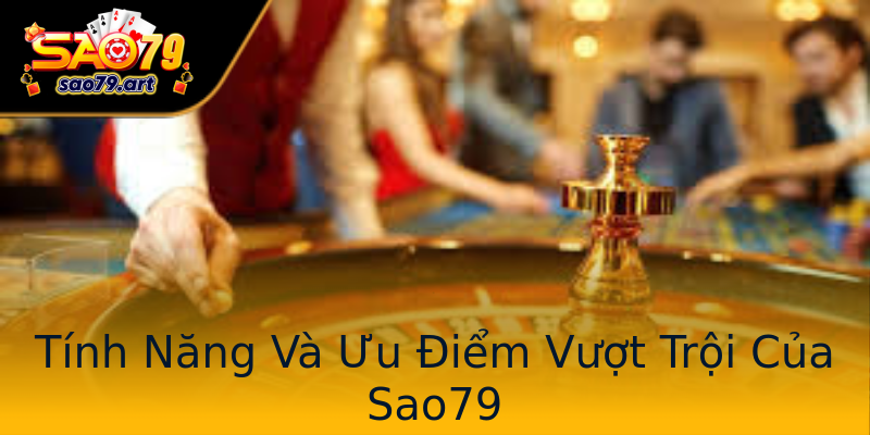 Tính Năng Và Ưu Điểm Vượt Trội Của Sao79 Tính Năng Và Ưu Điểm Vượt Trội Của Sao79